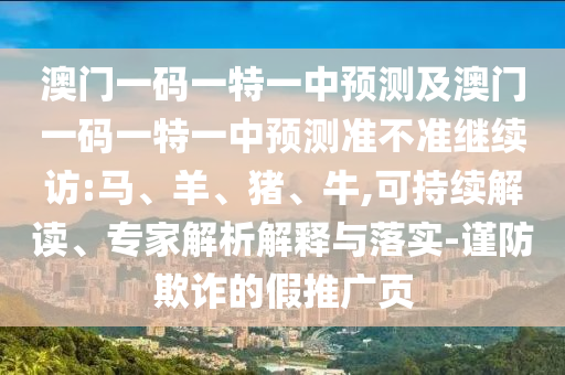 澳門一碼一特一中預(yù)測及澳門一碼一特一中預(yù)測準(zhǔn)不準(zhǔn)繼續(xù)訪:馬、羊、豬、牛,可持續(xù)解讀、專家解析解釋與落實(shí)-謹(jǐn)防欺詐的假推廣頁
