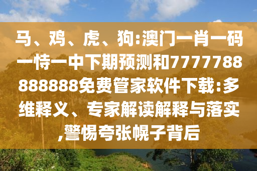 馬、雞、虎、狗:澳門一肖一碼一恃一中下期預(yù)測和7777788888888免費(fèi)管家軟件下載:多維釋義、專家解讀解釋與落實(shí),警惕夸張幌子背后