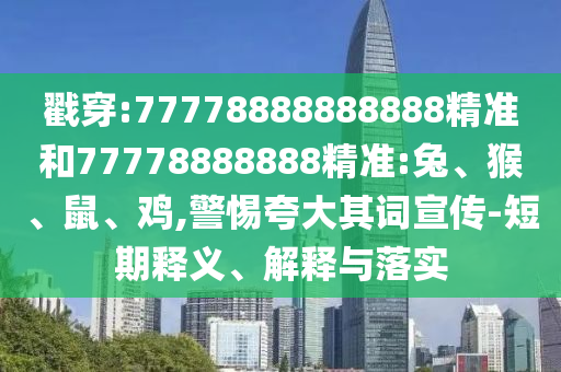 戳穿:77778888888888精準(zhǔn)和77778888888精準(zhǔn):兔、猴、鼠、雞,警惕夸大其詞宣傳-短期釋義、解釋與落實