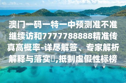 澳門一碼一特一中預(yù)測準(zhǔn)不準(zhǔn)繼續(xù)訪和7777788888精準(zhǔn)傳真高概率-詳盡解答、專家解析解釋與落實?,抵制虛假性標(biāo)榜