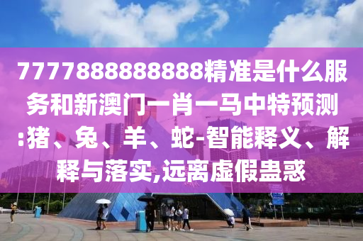 7777888888888精準(zhǔn)是什么服務(wù)和新澳門一肖一馬中特預(yù)測:豬、兔、羊、蛇-智能釋義、解釋與落實,遠(yuǎn)離虛假蠱惑