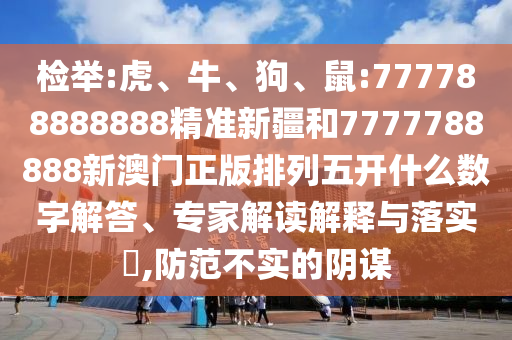 檢舉:虎、牛、狗、鼠:777788888888精準(zhǔn)新疆和7777788888新澳門正版排列五開什么數(shù)字解答、專家解讀解釋與落實(shí)?,防范不實(shí)的陰謀
