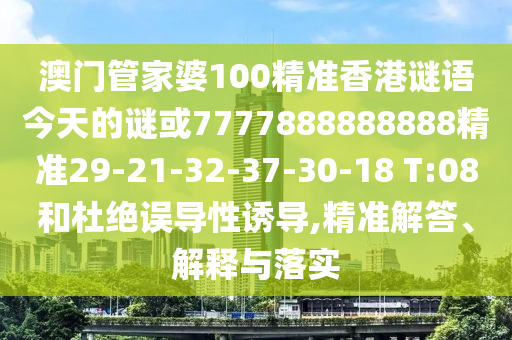 澳門管家婆100精準(zhǔn)香港謎語今天的謎或7777888888888精準(zhǔn)29-21-32-37-30-18 T:08和杜絕誤導(dǎo)性誘導(dǎo),精準(zhǔn)解答、解釋與落實