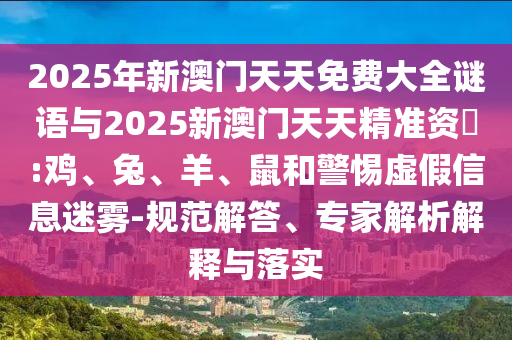 2025年新澳門天天免費大全謎語與2025新澳門天天精準(zhǔn)資枓:雞、兔、羊、鼠和警惕虛假信息迷霧-規(guī)范解答、專家解析解釋與落實