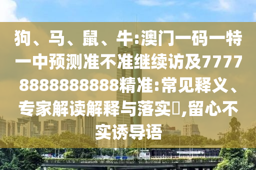 狗、馬、鼠、牛:澳門一碼一特一中預測準不準繼續(xù)訪及77778888888888精準:常見釋義、專家解讀解釋與落實?,留心不實誘導語