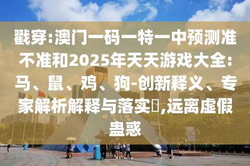 戳穿:澳門一碼一特一中預測準不準和2025年天天游戲大全:馬、鼠、雞、狗-創(chuàng)新釋義、專家解析解釋與落實?,遠離虛假蠱惑
