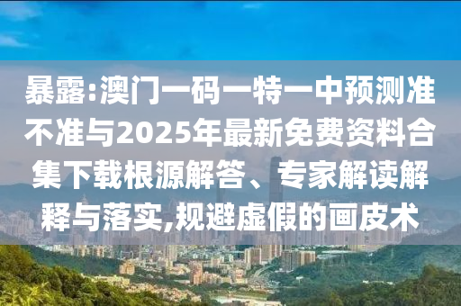 暴露:澳門一碼一特一中預測準不準與2025年最新免費資料合集下載根源解答、專家解讀解釋與落實,規(guī)避虛假的畫皮術