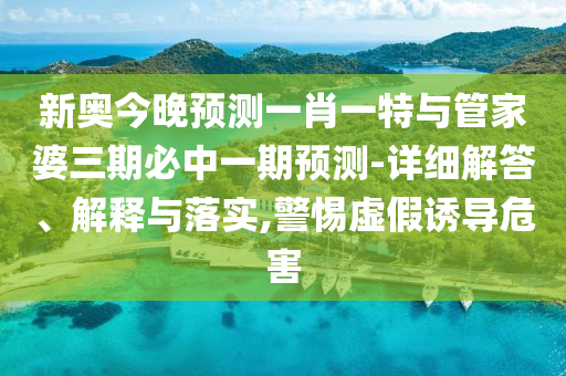新奧今晚預測一肖一特與管家婆三期必中一期預測-詳細解答、解釋與落實,警惕虛假誘導危害