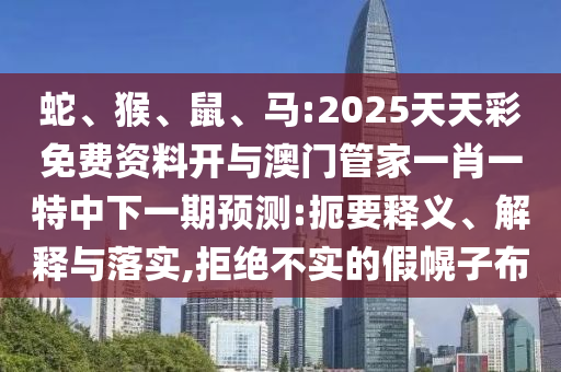 蛇、猴、鼠、馬:2025天天彩免費資料開與澳門管家一肖一特中下一期預測:扼要釋義、解釋與落實,拒絕不實的假幌子布