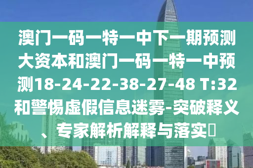 澳門(mén)一碼一特一中下一期預(yù)測(cè)大資本和澳門(mén)一碼一特一中預(yù)測(cè)18-24-22-38-27-48 T:32和警惕虛假信息迷霧-突破釋義、專家解析解釋與落實(shí)?