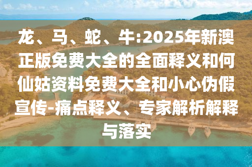 龍、馬、蛇、牛:2025年新澳正版免費大全的全面釋義和何仙姑資料免費大全和小心偽假宣傳-痛點釋義、專家解析解釋與落實