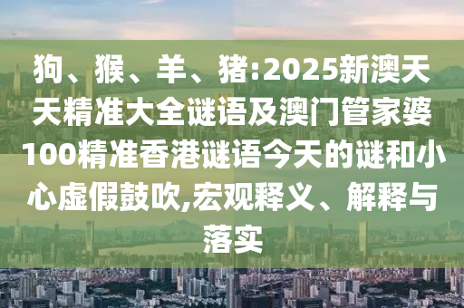 狗、猴、羊、豬:2025新澳天天精準大全謎語及澳門管家婆100精準香港謎語今天的謎和小心虛假鼓吹,宏觀釋義、解釋與落實