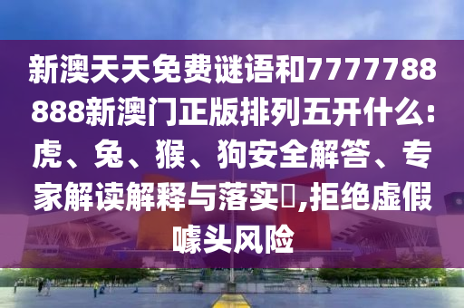 新澳天天免費謎語和7777788888新澳門正版排列五開什么:虎、兔、猴、狗安全解答、專家解讀解釋與落實?,拒絕虛假噱頭風(fēng)險