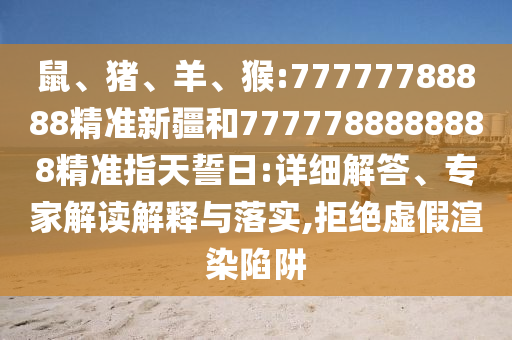 鼠、豬、羊、猴:77777788888精準新疆和7777788888888精準指天誓日:詳細解答、專家解讀解釋與落實,拒絕虛假渲染陷阱