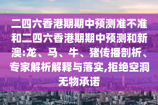 二四六香港期期中預(yù)測準(zhǔn)不準(zhǔn)和二四六香港期期中預(yù)測和新澳:龍、馬、牛、豬傳播剖析、專家解析解釋與落實(shí),拒絕空洞無物承諾