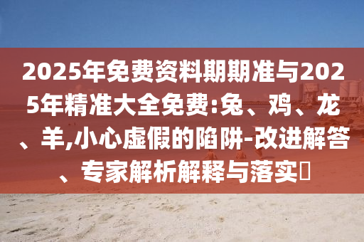 2025年免費(fèi)資料期期準(zhǔn)與2025年精準(zhǔn)大全免費(fèi):兔、雞、龍、羊,小心虛假的陷阱-改進(jìn)解答、專家解析解釋與落實(shí)?