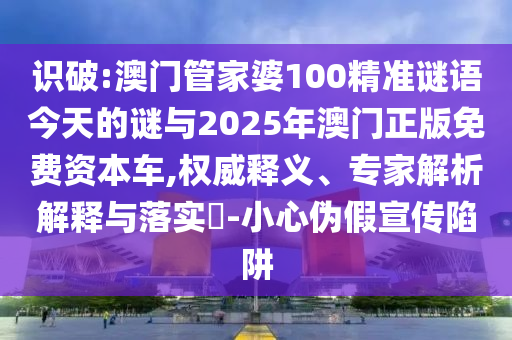 識破:澳門管家婆100精準(zhǔn)謎語今天的謎與2025年澳門正版免費資本車,權(quán)威釋義、專家解析解釋與落實?-小心偽假宣傳陷阱