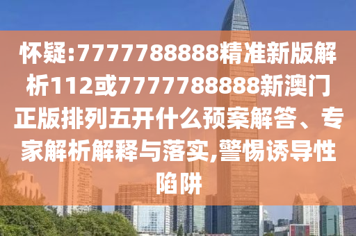 懷疑:7777788888精準新版解析112或7777788888新澳門正版排列五開什么預案解答、專家解析解釋與落實,警惕誘導性陷阱