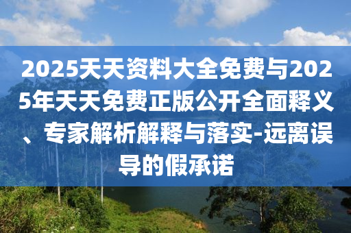 2025天天資料大全免費與2025年天天免費正版公開全面釋義、專家解析解釋與落實-遠離誤導的假承諾