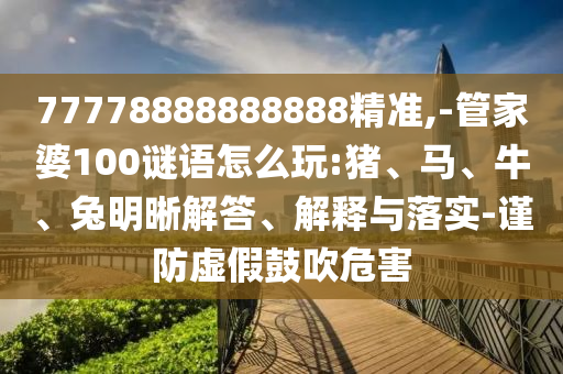77778888888888精準,-管家婆100謎語怎么玩:豬、馬、牛、兔明晰解答、解釋與落實-謹防虛假鼓吹危害