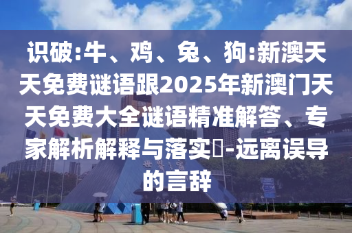 識破:牛、雞、兔、狗:新澳天天免費謎語跟2025年新澳門天天免費大全謎語精準解答、專家解析解釋與落實?-遠離誤導的言辭