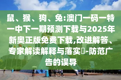 鼠、猴、狗、兔:澳門一碼一特一中下一期預測下載與2025年新奧正版免費下載,改進解答、專家解讀解釋與落實?-防范廣告的誤導