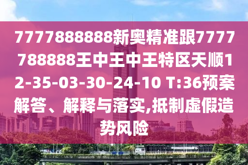 7777888888新奧精準跟7777788888王中王中王特區(qū)天順12-35-03-30-24-10 T:36預案解答、解釋與落實,抵制虛假造勢風險
