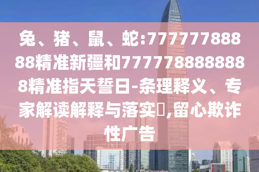 兔、豬、鼠、蛇:77777788888精準(zhǔn)新疆和7777788888888精準(zhǔn)指天誓日-條理釋義、專家解讀解釋與落實(shí)?,留心欺詐性廣告