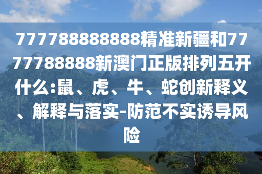 777788888888精準(zhǔn)新疆和7777788888新澳門正版排列五開什么:鼠、虎、牛、蛇創(chuàng)新釋義、解釋與落實(shí)-防范不實(shí)誘導(dǎo)風(fēng)險(xiǎn)