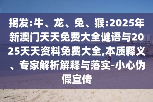 揭發(fā):牛、龍、兔、猴:2025年新澳門天天免費(fèi)大全謎語與2025天天資料免費(fèi)大全,本質(zhì)釋義、專家解析解釋與落實(shí)-小心偽假宣傳