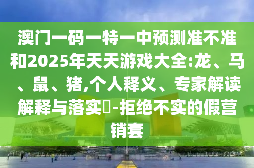 澳門一碼一特一中預(yù)測準(zhǔn)不準(zhǔn)和2025年天天游戲大全:龍、馬、鼠、豬,個(gè)人釋義、專家解讀解釋與落實(shí)?-拒絕不實(shí)的假營銷套