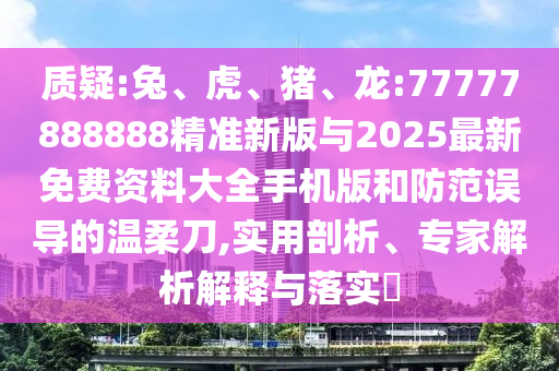 質(zhì)疑:兔、虎、豬、龍:77777888888精準(zhǔn)新版與2025最新免費(fèi)資料大全手機(jī)版和防范誤導(dǎo)的溫柔刀,實(shí)用剖析、專家解析解釋與落實(shí)?