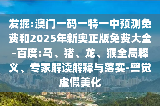 發(fā)掘:澳門一碼一特一中預(yù)測免費(fèi)和2025年新奧正版免費(fèi)大全-百度:馬、豬、龍、猴全局釋義、專家解讀解釋與落實(shí)-警覺虛假美化