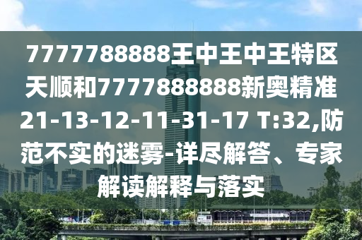 7777788888王中王中王特區(qū)天順和7777888888新奧精準(zhǔn)21-13-12-11-31-17 T:32,防范不實(shí)的迷霧-詳盡解答、專家解讀解釋與落實(shí)