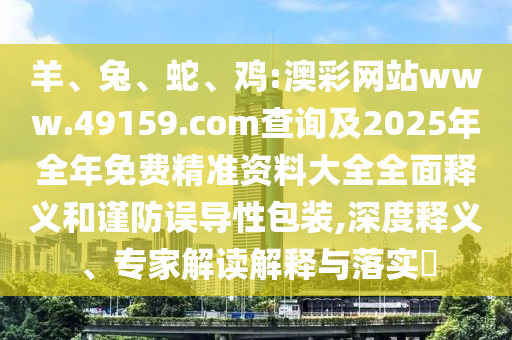羊、兔、蛇、雞:澳彩網(wǎng)站www.49159.соm查詢及2025年全年免費(fèi)精準(zhǔn)資料大全全面釋義和謹(jǐn)防誤導(dǎo)性包裝,深度釋義、專家解讀解釋與落實(shí)?