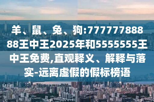 羊、鼠、兔、狗:77777788888王中王2025年和5555555王中王免費(fèi),直觀釋義、解釋與落實(shí)-遠(yuǎn)離虛假的假標(biāo)榜語(yǔ)
