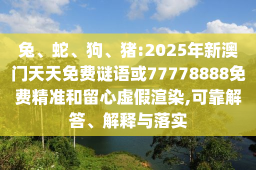兔、蛇、狗、豬:2025年新澳門(mén)天天免費(fèi)謎語(yǔ)或77778888免費(fèi)精準(zhǔn)和留心虛假渲染,可靠解答、解釋與落實(shí)