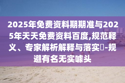 2025年免費(fèi)資料期期準(zhǔn)與2025年天天免費(fèi)資料百度,規(guī)范釋義、專家解析解釋與落實(shí)?-規(guī)避有名無(wú)實(shí)噱頭