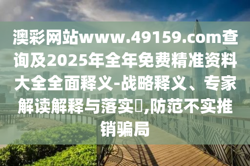 澳彩網(wǎng)站www.49159.соm查詢及2025年全年免費(fèi)精準(zhǔn)資料大全全面釋義-戰(zhàn)略釋義、專家解讀解釋與落實(shí)?,防范不實(shí)推銷(xiāo)騙局