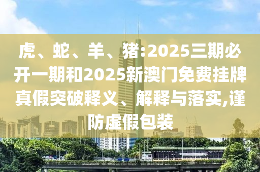 虎、蛇、羊、豬:2025三期必開一期和2025新澳門免費(fèi)掛牌真假突破釋義、解釋與落實(shí),謹(jǐn)防虛假包裝