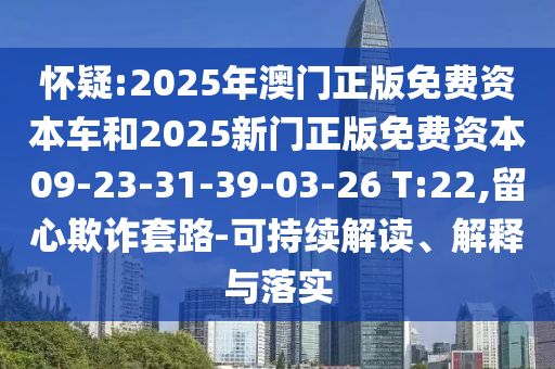 懷疑:2025年澳門正版免費(fèi)資本車和2025新門正版免費(fèi)資本09-23-31-39-03-26 T:22,留心欺詐套路-可持續(xù)解讀、解釋與落實(shí)