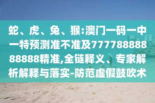 蛇、虎、兔、猴:澳門一碼一中一特預(yù)測(cè)準(zhǔn)不準(zhǔn)及77778888888888精準(zhǔn),全鏈釋義、專家解析解釋與落實(shí)-防范虛假鼓吹術(shù)