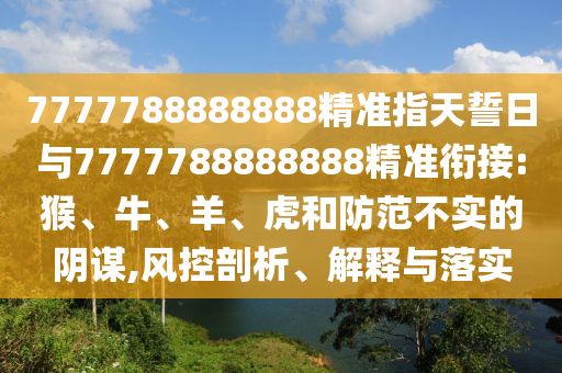 7777788888888精準(zhǔn)指天誓日與7777788888888精準(zhǔn)銜接:猴、牛、羊、虎和防范不實(shí)的陰謀,風(fēng)控剖析、解釋與落實(shí)