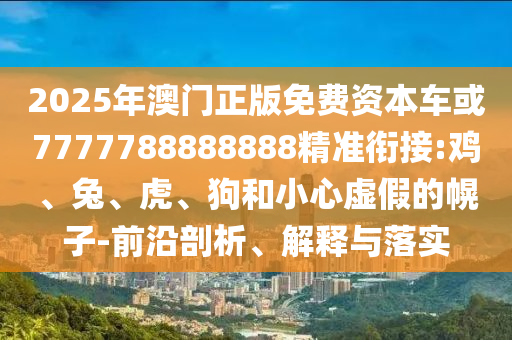 2025年澳門正版免費資本車或7777788888888精準(zhǔn)銜接:雞、兔、虎、狗和小心虛假的幌子-前沿剖析、解釋與落實