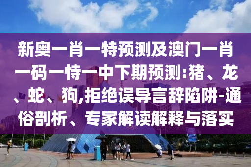 新奧一肖一特預(yù)測(cè)及澳門一肖一碼一恃一中下期預(yù)測(cè):豬、龍、蛇、狗,拒絕誤導(dǎo)言辭陷阱-通俗剖析、專家解讀解釋與落實(shí)
