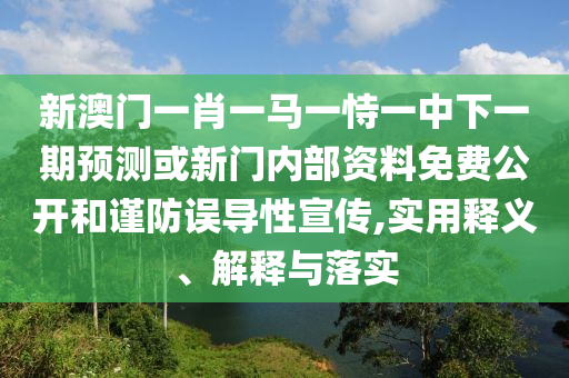 新澳門(mén)一肖一馬一恃一中下一期預(yù)測(cè)或新門(mén)內(nèi)部資料免費(fèi)公開(kāi)和謹(jǐn)防誤導(dǎo)性宣傳,實(shí)用釋義、解釋與落實(shí)