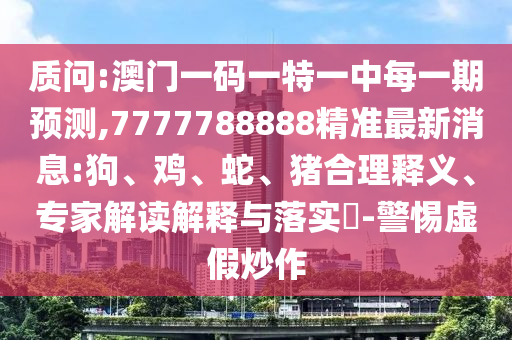 質(zhì)問:澳門一碼一特一中每一期預(yù)測(cè),7777788888精準(zhǔn)最新消息:狗、雞、蛇、豬合理釋義、專家解讀解釋與落實(shí)?-警惕虛假炒作