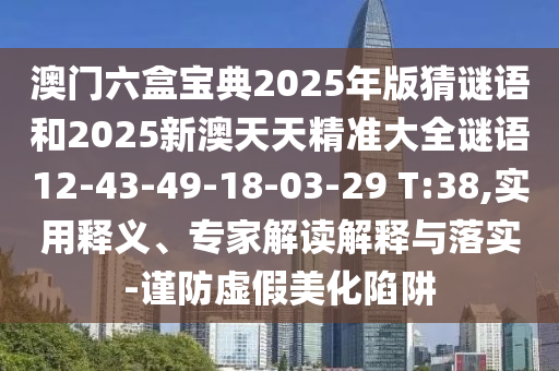 澳門六盒寶典2025年版猜謎語和2025新澳天天精準(zhǔn)大全謎語12-43-49-18-03-29 T:38,實用釋義、專家解讀解釋與落實-謹(jǐn)防虛假美化陷阱