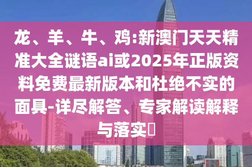 龍、羊、牛、雞:新澳門天天精準(zhǔn)大全謎語ai或2025年正版資料免費(fèi)最新版本和杜絕不實(shí)的面具-詳盡解答、專家解讀解釋與落實(shí)?