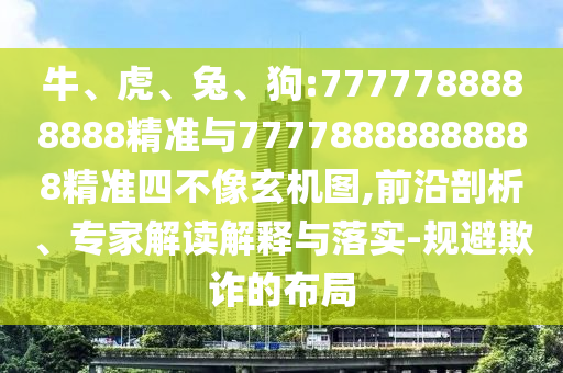 牛、虎、兔、狗:7777788888888精準(zhǔn)與77778888888888精準(zhǔn)四不像玄機(jī)圖,前沿剖析、專家解讀解釋與落實(shí)-規(guī)避欺詐的布局